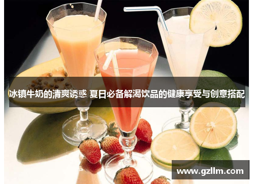 冰镇牛奶的清爽诱惑 夏日必备解渴饮品的健康享受与创意搭配 冰镇牛奶的清爽诱惑 夏日必备解渴饮品的健康享受与创意搭配